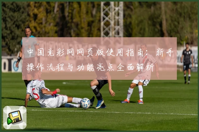 中国竞彩网网页版使用指南：新手操作流程与功能亮点全面解析