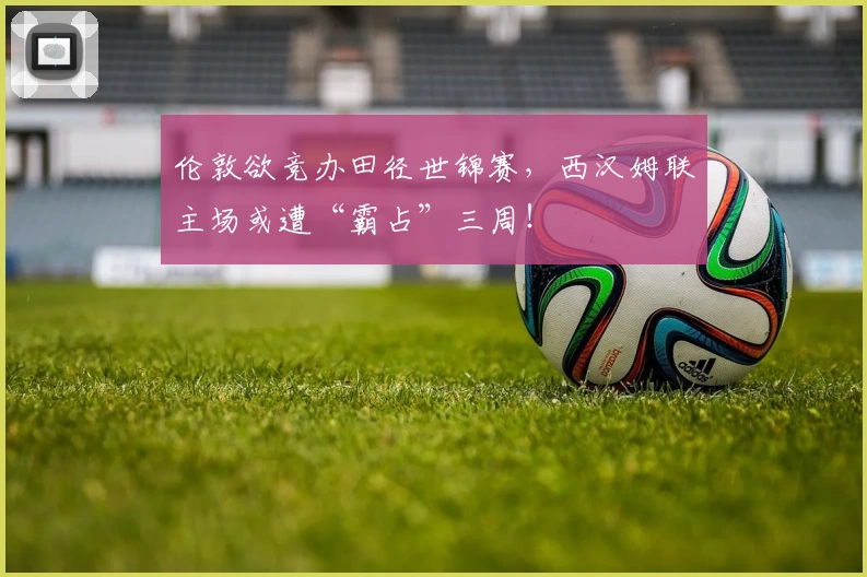 伦敦欲竞办田径世锦赛,西汉姆联主场或遭“霸占”三周!