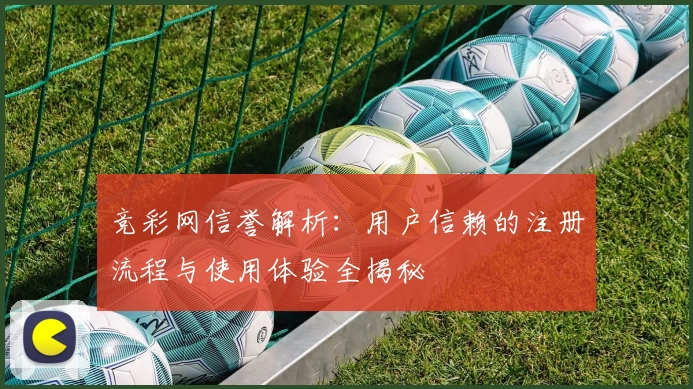 竞彩网信誉解析：用户信赖的注册流程与使用体验全揭秘