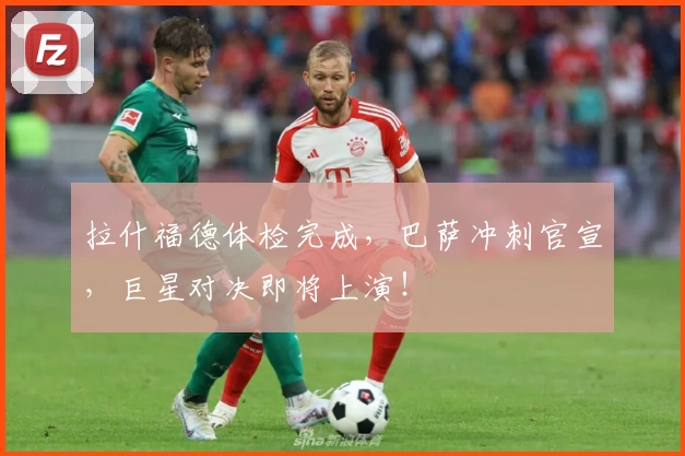 拉什福德体检完成,巴萨冲刺官宣,巨星对决即将上演!