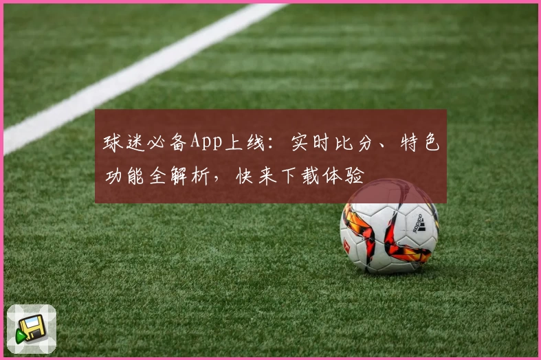 球迷必备App上线:实时比分、特色功能全解析,快来下载体验
