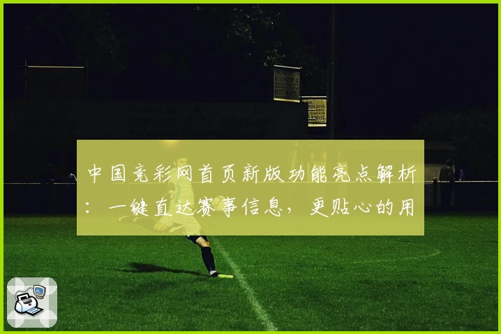 中国竞彩网首页新版功能亮点解析：一键直达赛事信息，更贴心的用户体验