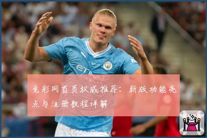 竞彩网首页权威推荐：新版功能亮点与注册教程详解