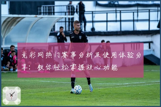 竞彩网热门赛事分析及使用体验分享：教你轻松掌握核心功能