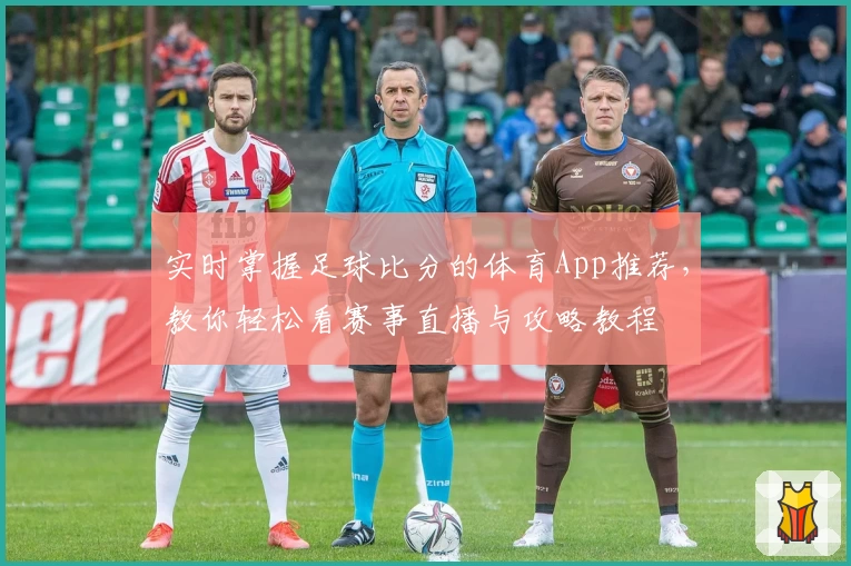 实时掌握足球比分的体育App推荐，教你轻松看赛事直播与攻略教程