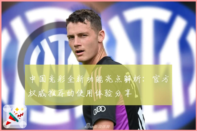 中国竞彩全新功能亮点解析：官方权威推荐的使用体验分享