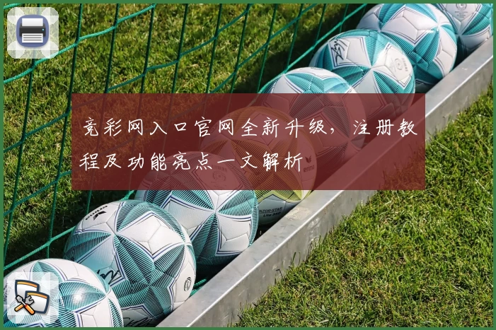 竞彩网入口官网全新升级，注册教程及功能亮点一文解析