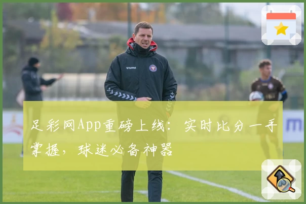 足彩网App重磅上线：实时比分一手掌握，球迷必备神器
