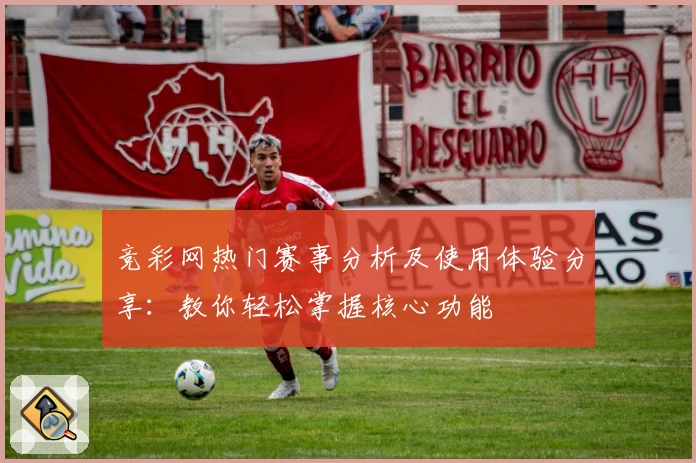 竞彩网热门赛事分析及使用体验分享：教你轻松掌握核心功能