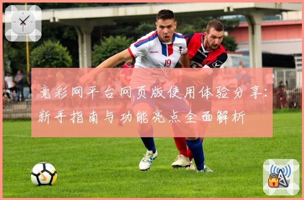 竞彩网平台网页版使用体验分享：新手指南与功能亮点全面解析