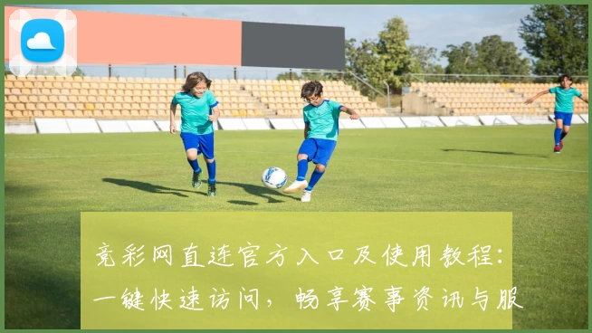 竞彩网直连官方入口及使用教程：一键快速访问，畅享赛事资讯与服务