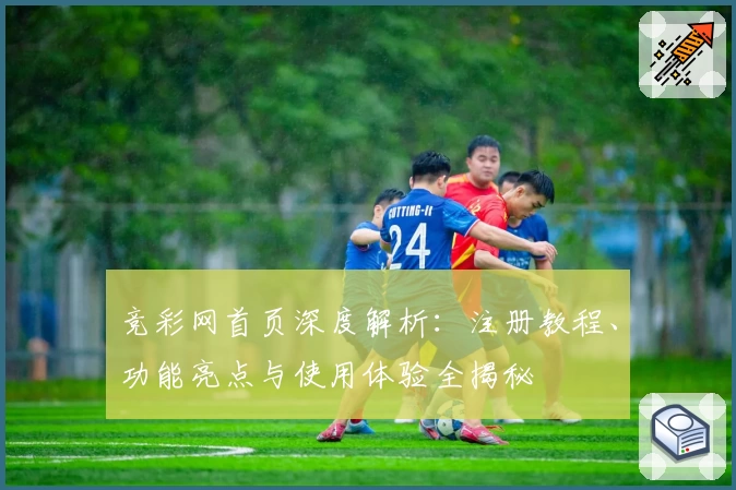 竞彩网首页深度解析：注册教程、功能亮点与使用体验全揭秘