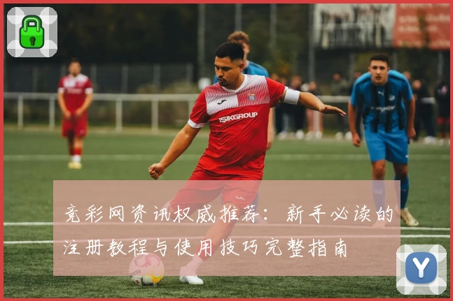 竞彩网资讯权威推荐：新手必读的注册教程与使用技巧完整指南
