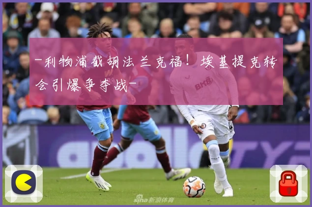 -利物浦截胡法兰克福！埃基提克转会引爆争夺战-
