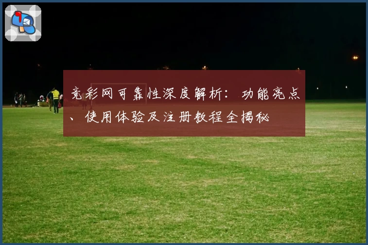 竞彩网可靠性深度解析：功能亮点、使用体验及注册教程全揭秘