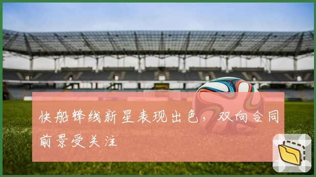 快船锋线新星表现出色,双向合同前景受关注