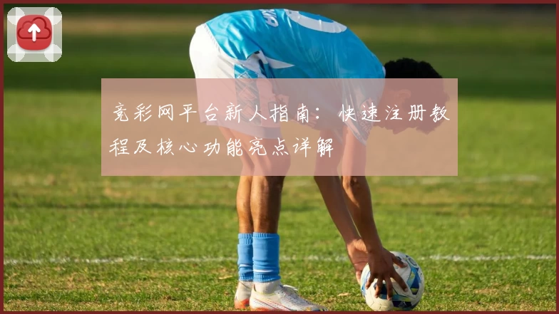 竞彩网平台新人指南：快速注册教程及核心功能亮点详解