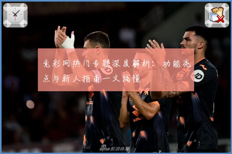 竞彩网热门专题深度解析：功能亮点与新人指南一文搞懂