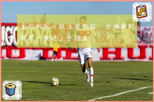 竞彩网官方版注册教程：全面解析新用户快速上手指南