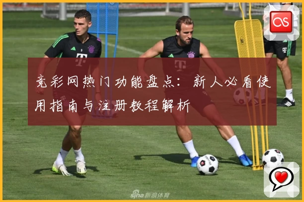 竞彩网热门功能盘点：新人必看使用指南与注册教程解析