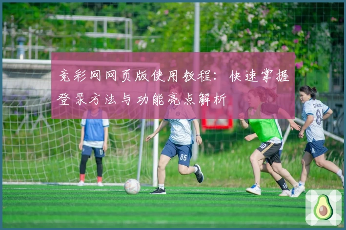 竞彩网网页版使用教程:快速掌握登录方法与功能亮点解析