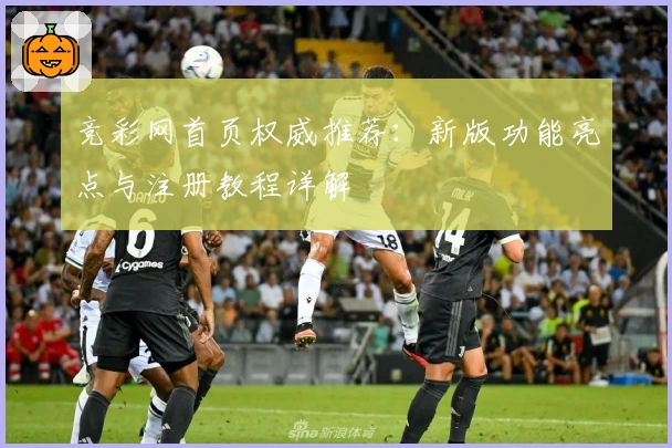竞彩网首页权威推荐：新版功能亮点与注册教程详解