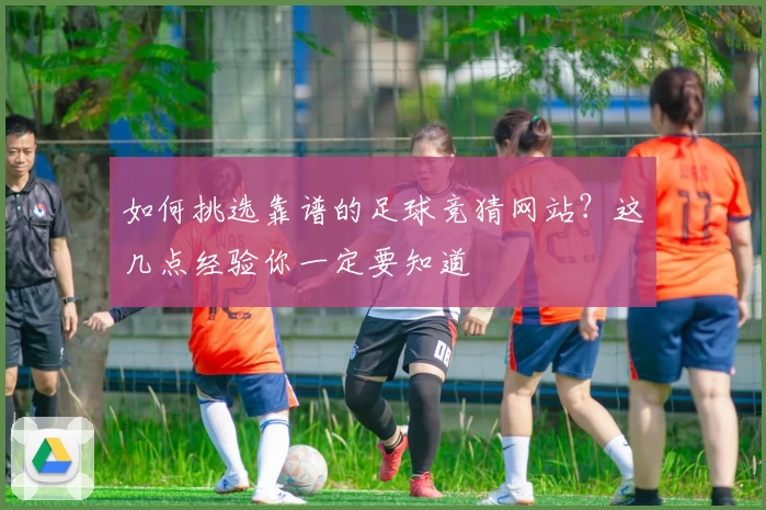 如何挑选靠谱的足球竞猜网站？这几点经验你一定要知道