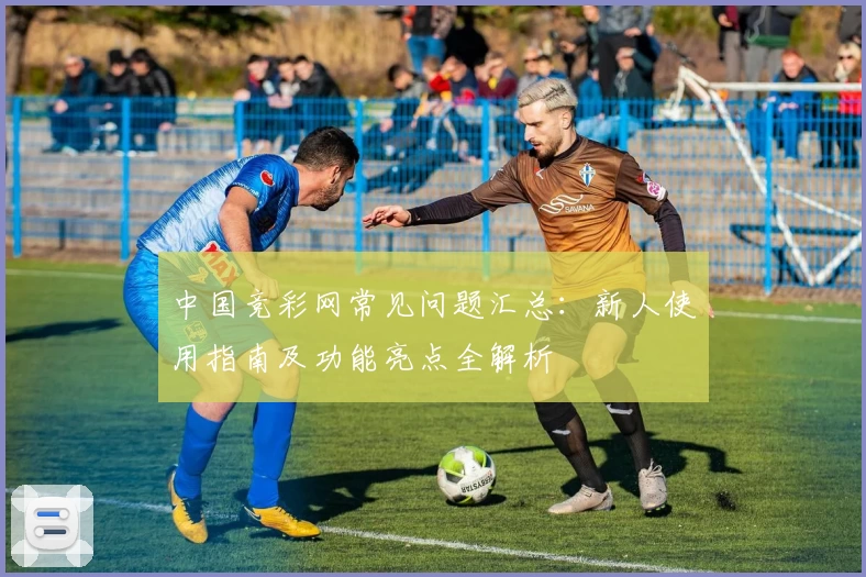 中国竞彩网常见问题汇总：新人使用指南及功能亮点全解析
