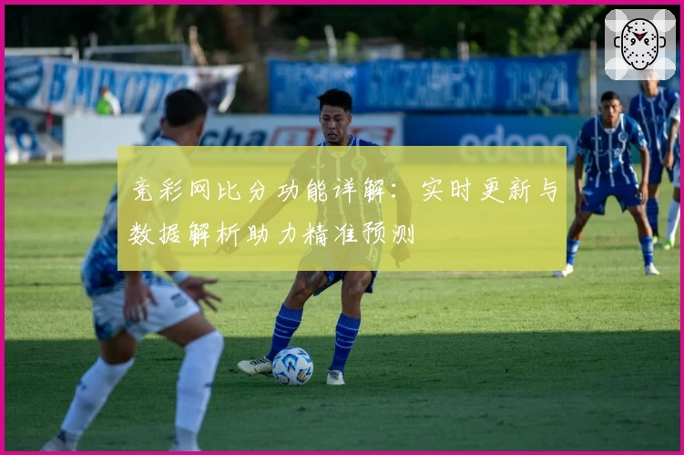 竞彩网比分功能详解：实时更新与数据解析助力精准预测
