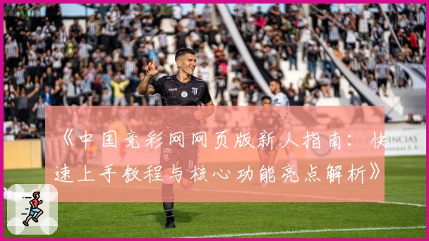 《中国竞彩网网页版新人指南：快速上手教程与核心功能亮点解析》