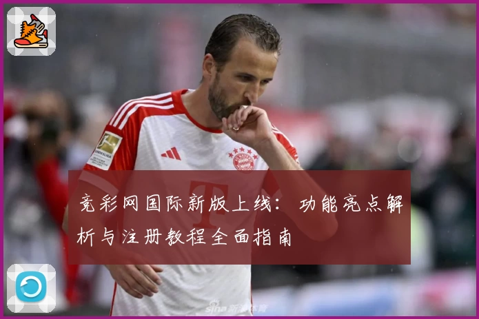 竞彩网国际新版上线：功能亮点解析与注册教程全面指南