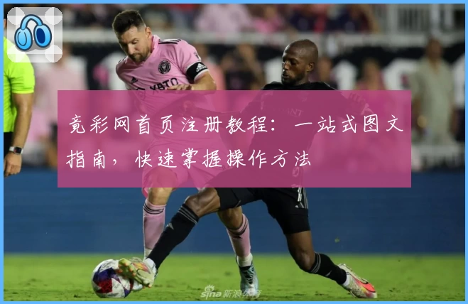 竟彩网首页注册教程：一站式图文指南，快速掌握操作方法