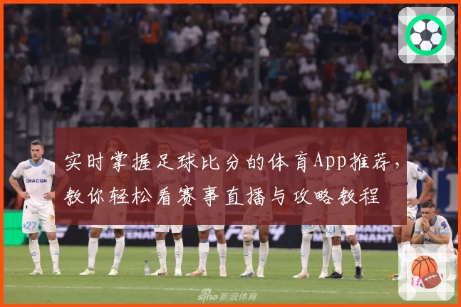 实时掌握足球比分的体育App推荐，教你轻松看赛事直播与攻略教程