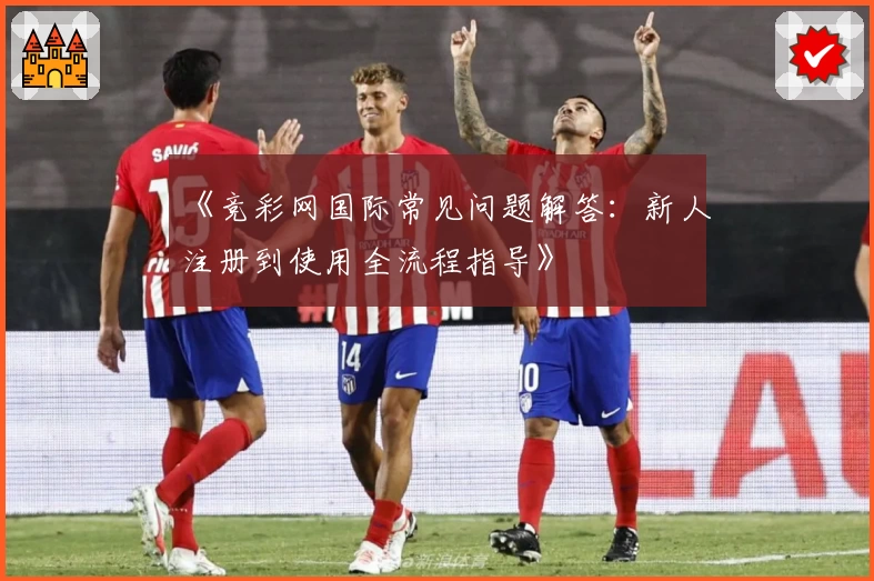 《竞彩网国际常见问题解答：新人注册到使用全流程指导》