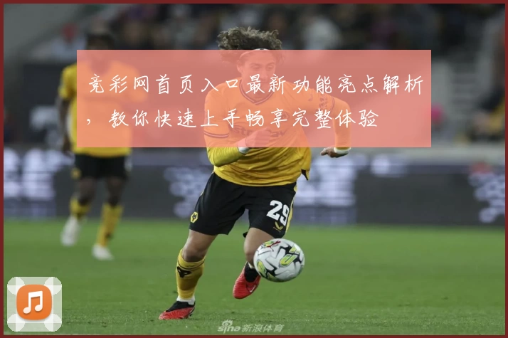 竞彩网首页入口最新功能亮点解析，教你快速上手畅享完整体验