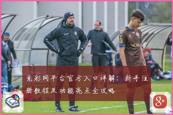 竞彩网平台官方入口详解：新手注册教程及功能亮点全攻略