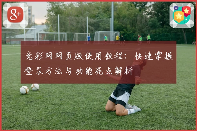 竞彩网网页版使用教程:快速掌握登录方法与功能亮点解析