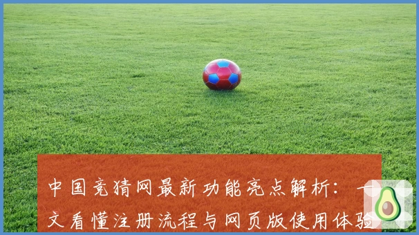 中国竞猜网最新功能亮点解析：一文看懂注册流程与网页版使用体验