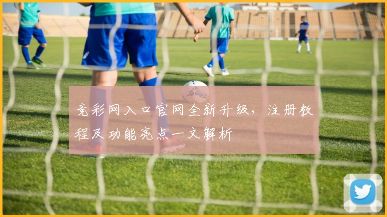 竞彩网入口官网全新升级，注册教程及功能亮点一文解析