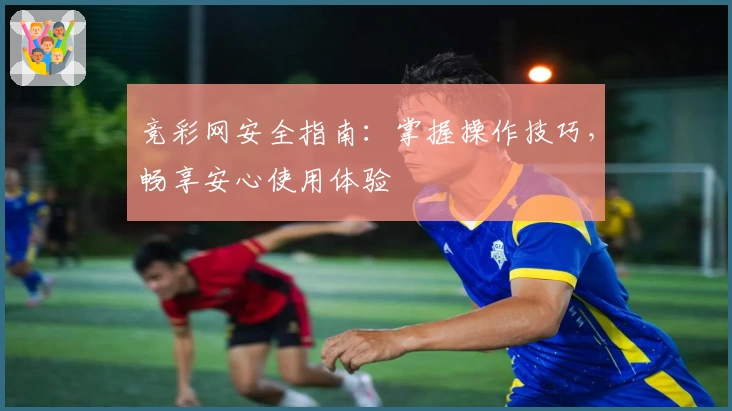竞彩网安全指南：掌握操作技巧，畅享安心使用体验