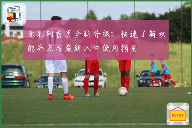 竞彩网首页全新升级：快速了解功能亮点与最新入口使用指南