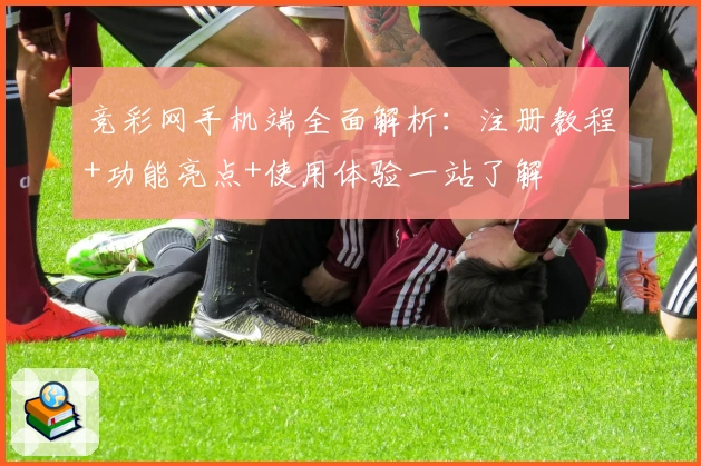 竞彩网手机端全面解析：注册教程+功能亮点+使用体验一站了解