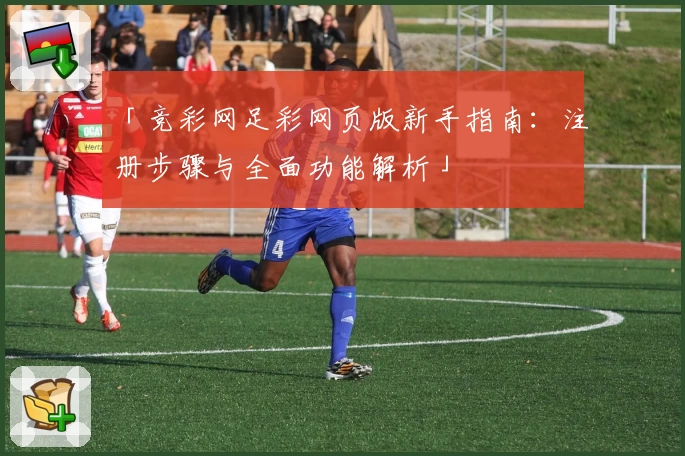 「竞彩网足彩网页版新手指南：注册步骤与全面功能解析」