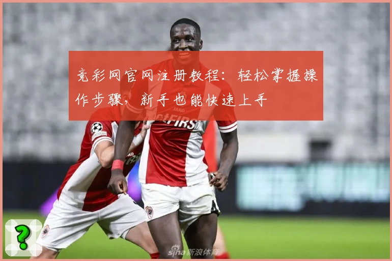 竞彩网官网注册教程：轻松掌握操作步骤，新手也能快速上手