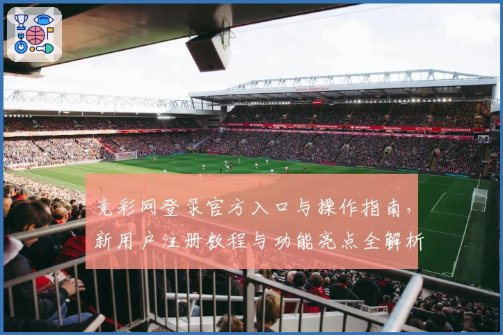 竞彩网登录官方入口与操作指南，新用户注册教程与功能亮点全解析