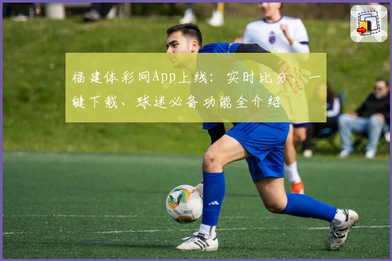 福建体彩网App上线:实时比分、一键下载、球迷必备功能全介绍