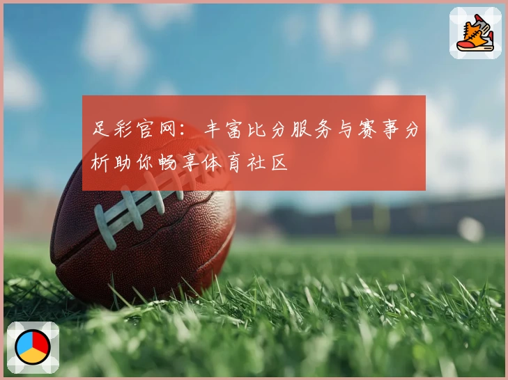 足彩官网:丰富比分服务与赛事分析助你畅享体育社区