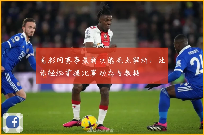 竞彩网赛事最新功能亮点解析，让你轻松掌握比赛动态与数据