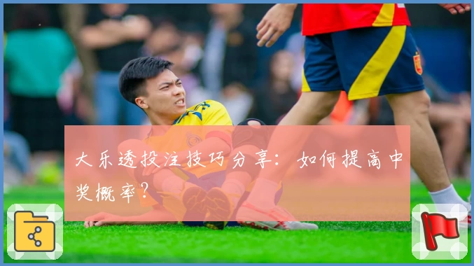 大乐透投注技巧分享:如何提高中奖概率?