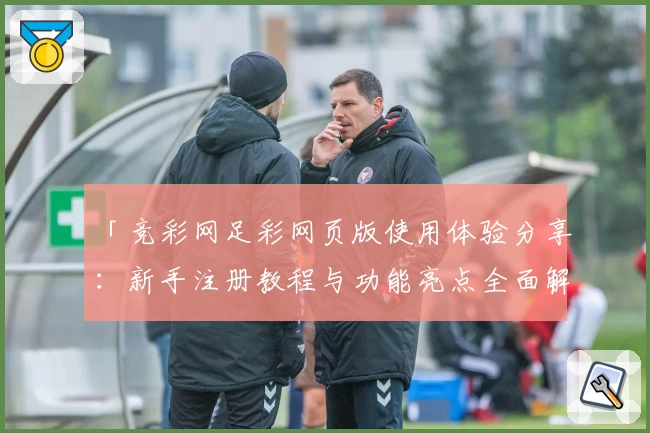 「竞彩网足彩网页版使用体验分享：新手注册教程与功能亮点全面解析」